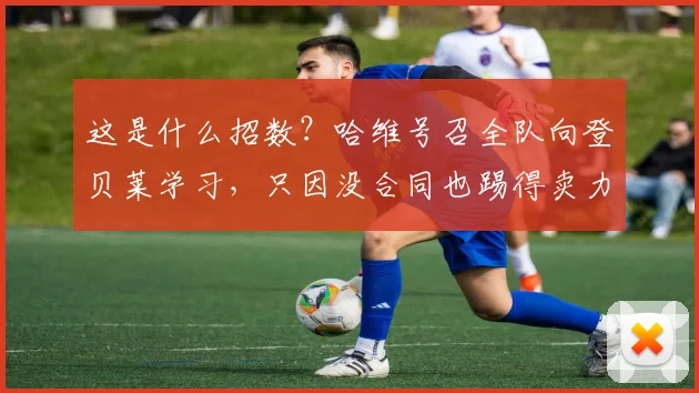 这是什么招数？哈维号召全队向登贝莱学习，只因没合同也踢得卖力