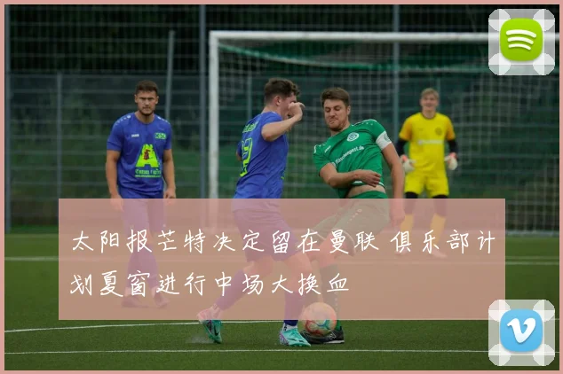 太阳报芒特决定留在曼联 俱乐部计划夏窗进行中场大换血