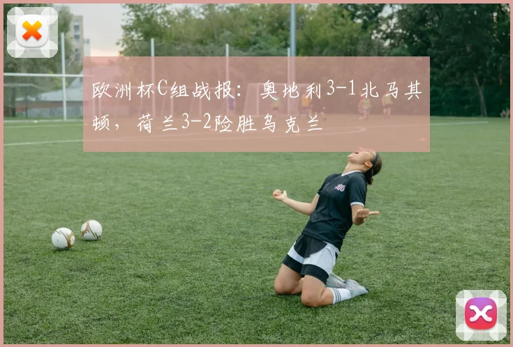欧洲杯C组战报：奥地利3-1北马其顿，荷兰3-2险胜乌克兰
