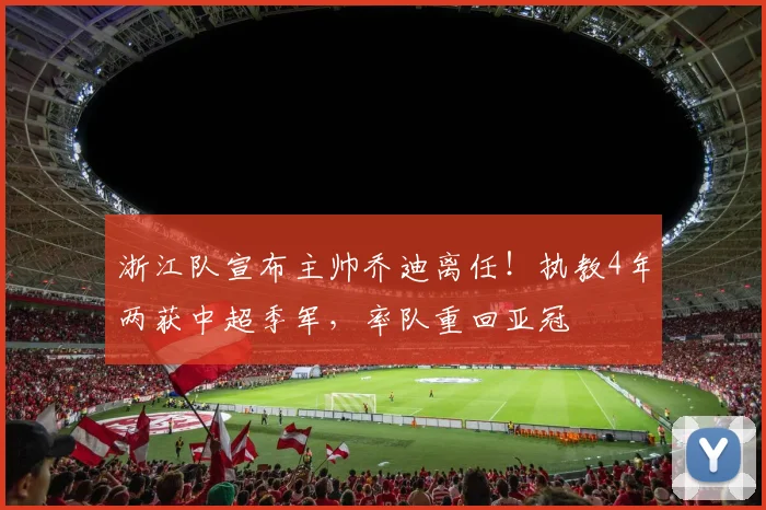 浙江队宣布主帅乔迪离任！执教4年两获中超季军，率队重回亚冠