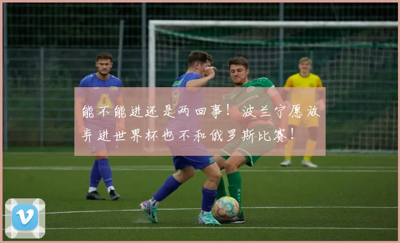 能不能进还是两回事！波兰宁愿放弃进世界杯也不和俄罗斯比赛！