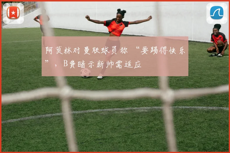 阿莫林对曼联球员称 “要踢得快乐”，B费暗示新帅需适应