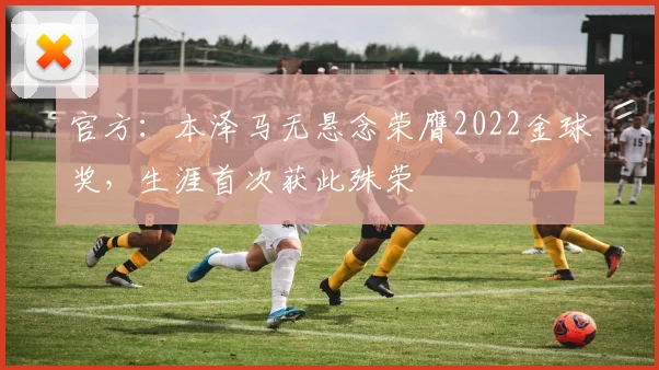 官方：本泽马无悬念荣膺2022金球奖，生涯首次获此殊荣