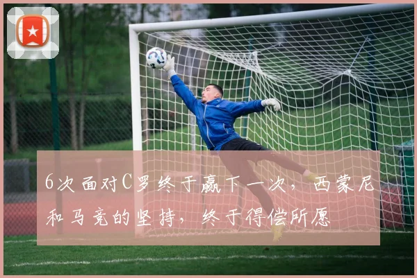 6次面对C罗终于赢下一次，西蒙尼和马竞的坚持，终于得偿所愿