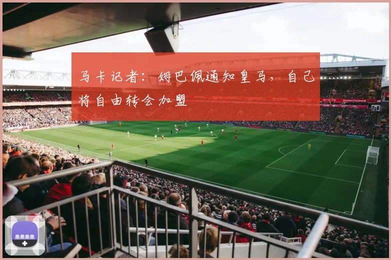 马卡记者：姆巴佩通知皇马，自己将自由转会加盟