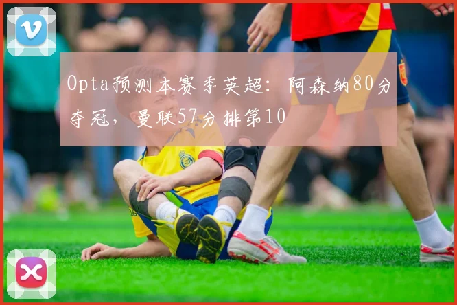 Opta预测本赛季英超：阿森纳80分夺冠，曼联57分排第10
