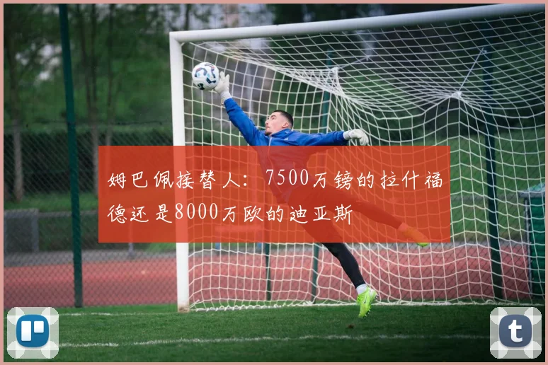 姆巴佩接替人：7500万镑的拉什福德还是8000万欧的迪亚斯