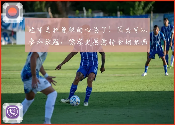 这可是把曼联的心伤了！因为可以参加欧冠，德容更愿意转会切尔西
