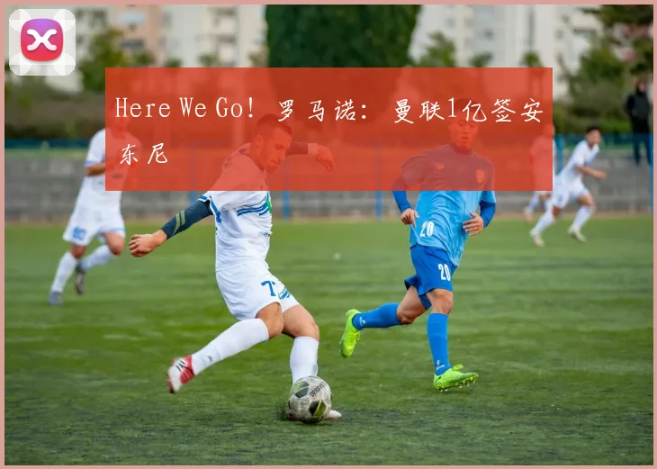 Here We Go！罗马诺：曼联1亿签安东尼