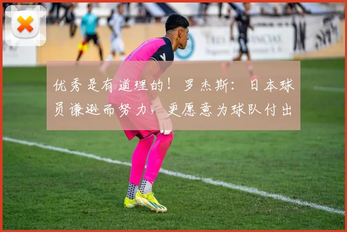 优秀是有道理的！罗杰斯：日本球员谦逊而努力，更愿意为球队付出