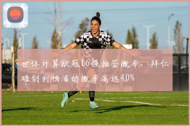 世体计算欧冠16强抽签概率，拜仁碰到利物浦的概率高达40%