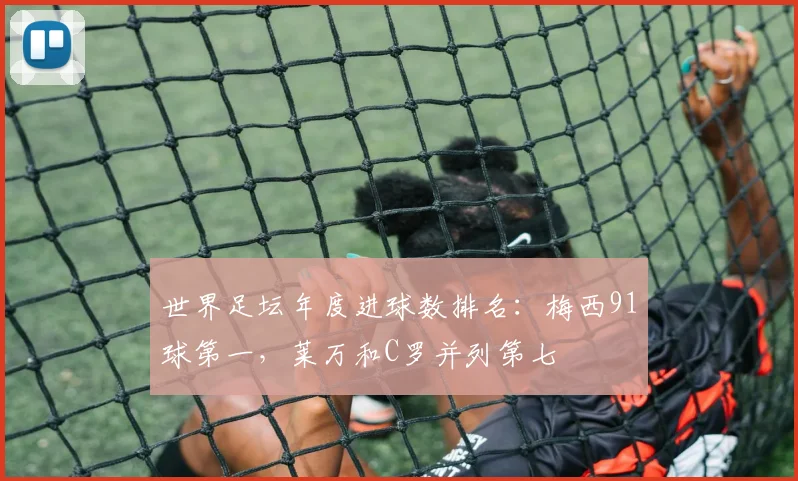 世界足坛年度进球数排名：梅西91球第一，莱万和C罗并列第七