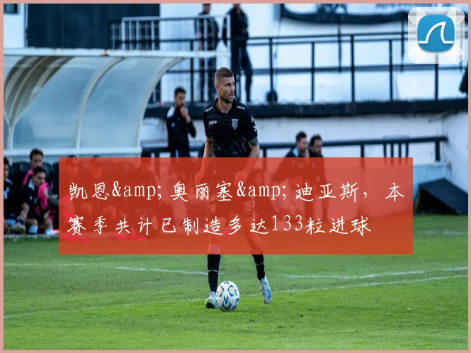 凯恩&奥丽塞&迪亚斯，本赛季共计已制造多达133粒进球
