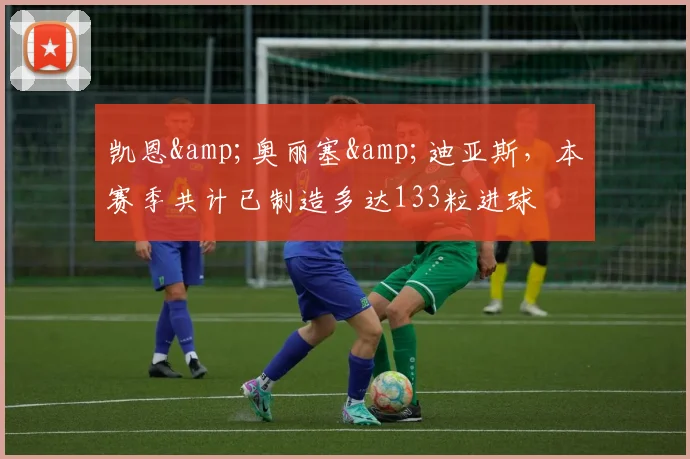 凯恩&奥丽塞&迪亚斯，本赛季共计已制造多达133粒进球
