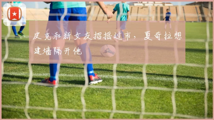 皮克和新女友招摇过市，夏奇拉想建墙隔开他