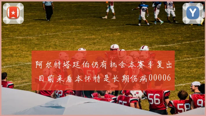阿尔特塔廷伯仍有机会本赛季复出 目前来看本怀特是长期伤病0000644