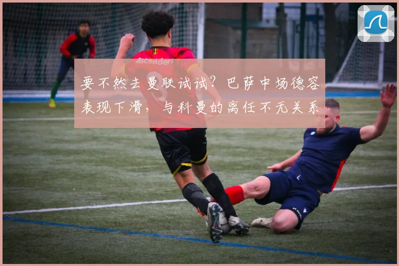 要不然去曼联试试？巴萨中场德容表现下滑，与科曼的离任不无关系