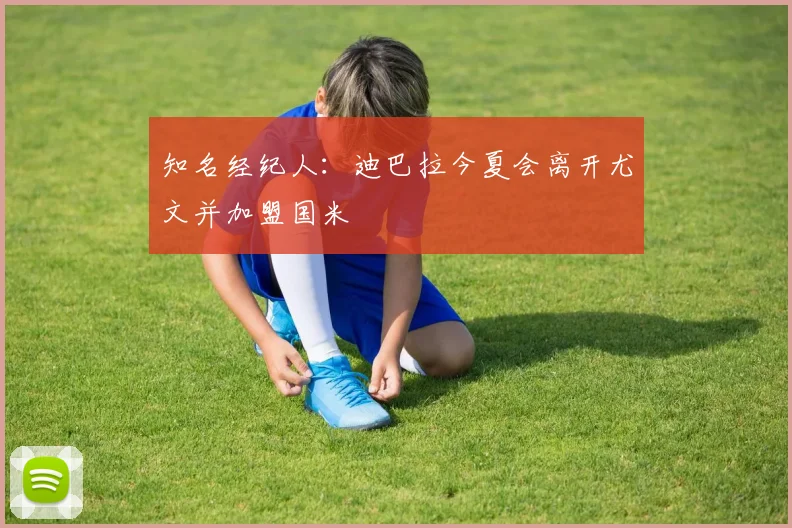 知名经纪人：迪巴拉今夏会离开尤文并加盟国米
