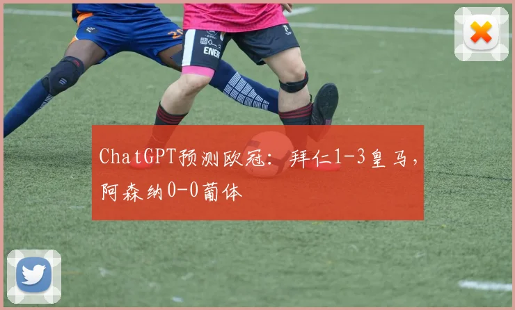 ChatGPT预测欧冠：拜仁1-3皇马，阿森纳0-0葡体