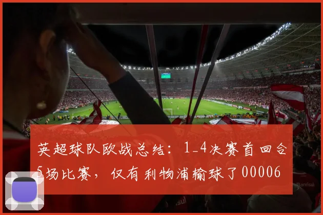 英超球队欧战总结：1_4决赛首回合5场比赛，仅有利物浦输球了0000644