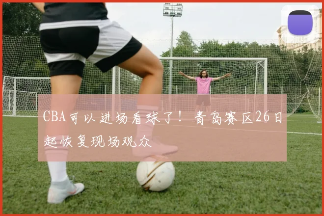 CBA可以进场看球了！青岛赛区26日起恢复现场观众