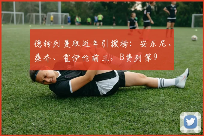 德转列曼联近年引援榜：安东尼、桑乔、霍伊伦前三，B费列第9