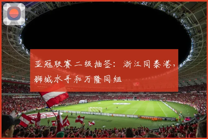 亚冠联赛二级抽签：浙江同泰港，狮城水手和万隆同组
