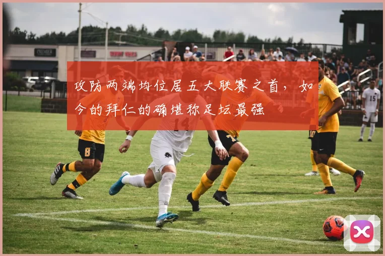 攻防两端均位居五大联赛之首，如今的拜仁的确堪称足坛最强