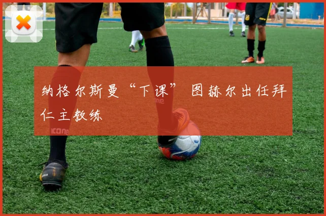 纳格尔斯曼“下课” 图赫尔出任拜仁主教练