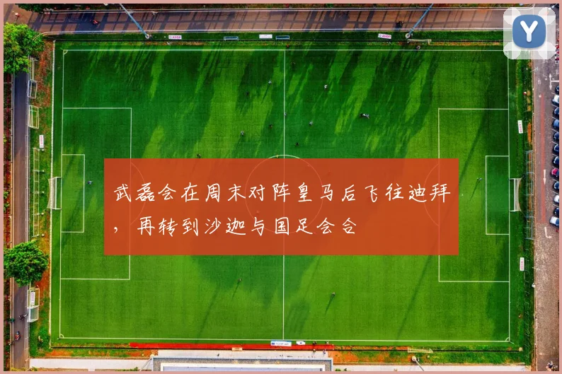 武磊会在周末对阵皇马后飞往迪拜，再转到沙迦与国足会合