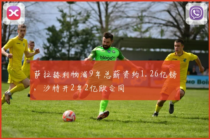 萨拉赫利物浦9年总薪资约1.26亿镑，沙特开2年2亿欧合同