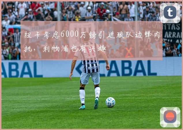 纽卡考虑6000万镑引进狼队边锋内托，利物浦也有兴趣