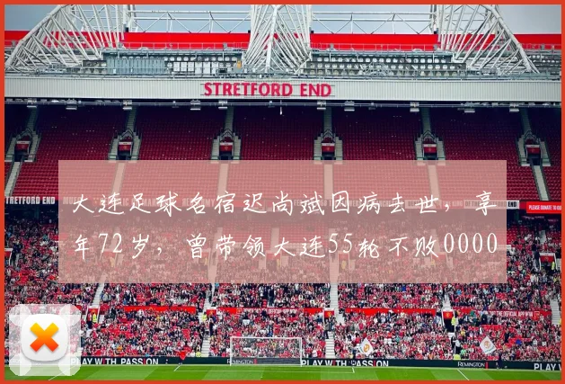 大连足球名宿迟尚斌因病去世，享年72岁，曾带领大连55轮不败0000644