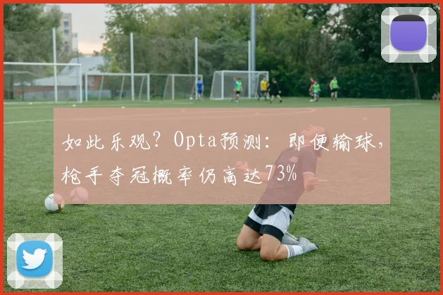 如此乐观？Opta预测：即便输球，枪手夺冠概率仍高达73%