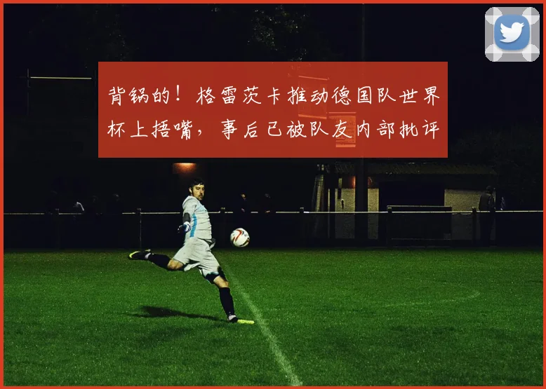 背锅的！格雷茨卡推动德国队世界杯上捂嘴，事后已被队友内部批评
