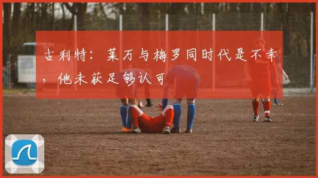 古利特：莱万与梅罗同时代是不幸，他未获足够认可