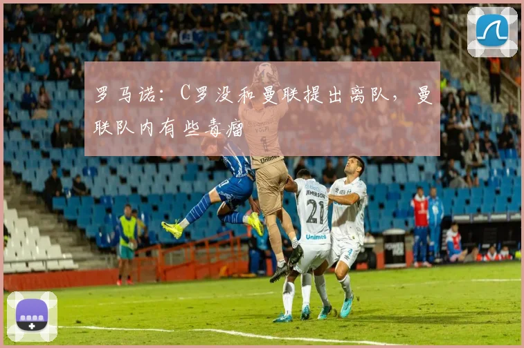 罗马诺：C罗没和曼联提出离队，曼联队内有些毒瘤