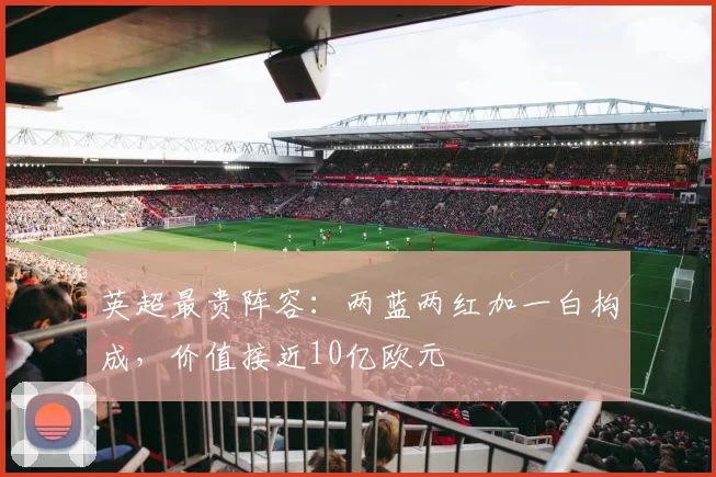 英超最贵阵容：两蓝两红加一白构成，价值接近10亿欧元
