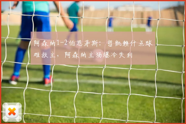 阿森纳1-2伯恩茅斯：哲凯赖什点球难救主，阿森纳主场爆冷失利