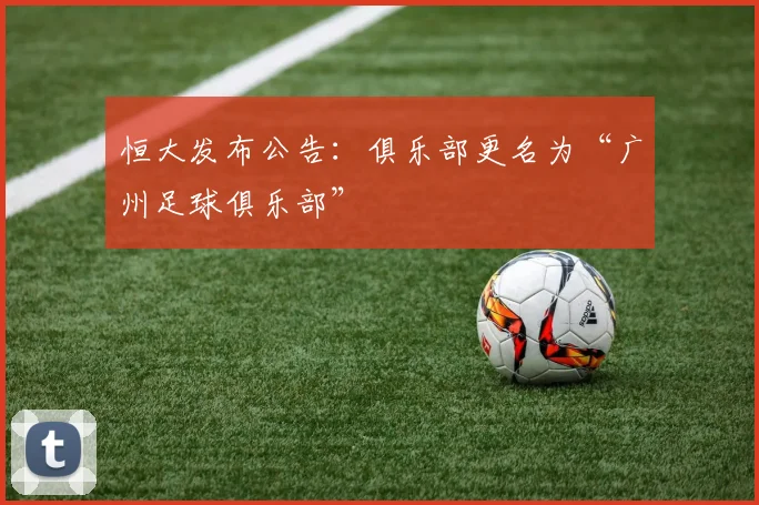 恒大发布公告：俱乐部更名为“广州足球俱乐部”
