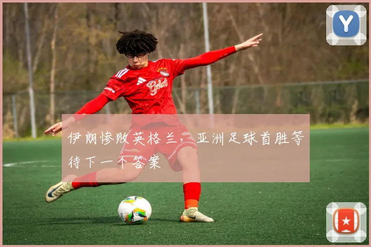 伊朗惨败英格兰，亚洲足球首胜等待下一个答案