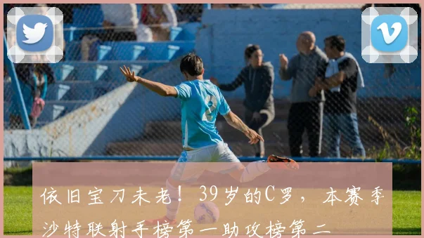 依旧宝刀未老！39岁的C罗，本赛季沙特联射手榜第一助攻榜第二