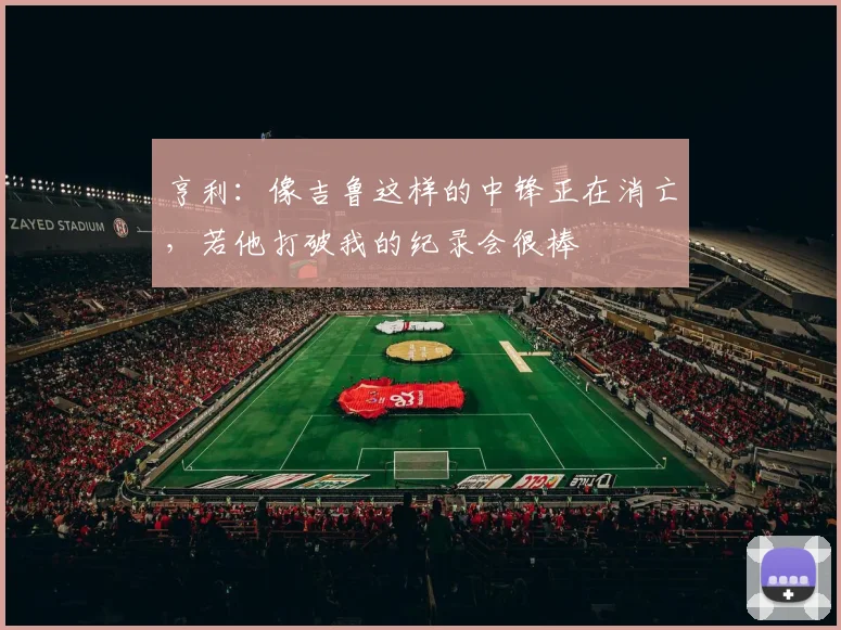 亨利：像吉鲁这样的中锋正在消亡，若他打破我的纪录会很棒