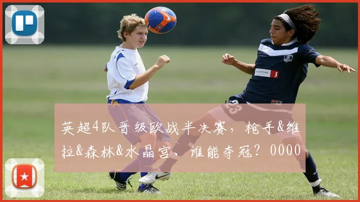 英超4队晋级欧战半决赛，枪手&维拉&森林&水晶宫、谁能夺冠？0000644