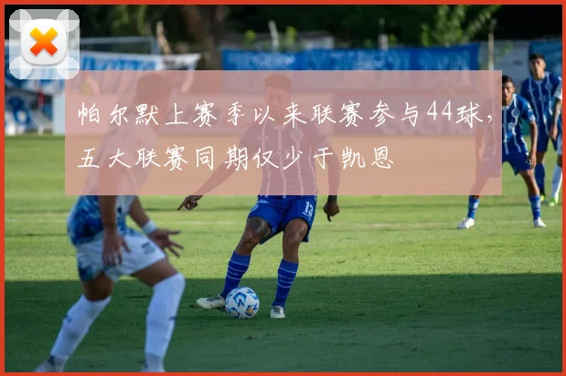 帕尔默上赛季以来联赛参与44球，五大联赛同期仅少于凯恩