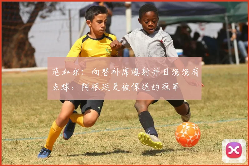 范加尔：向替补席爆射并且场场有点球，阿根廷是被保送的冠军