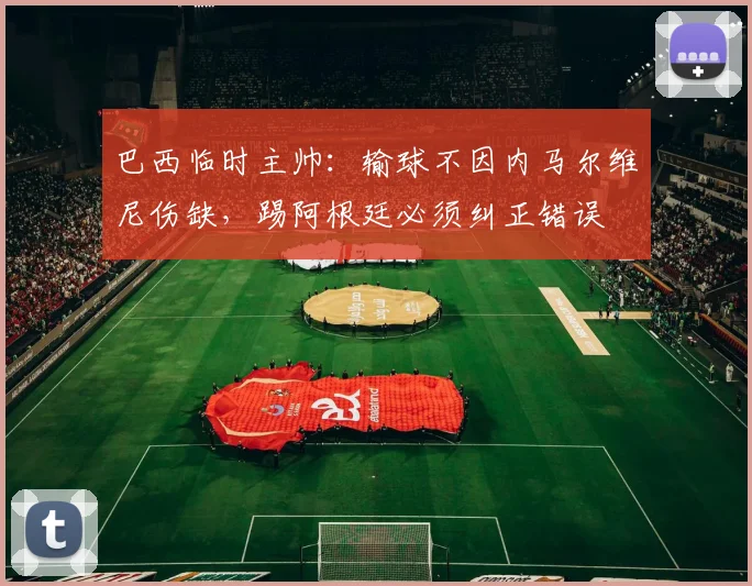 巴西临时主帅：输球不因内马尔维尼伤缺，踢阿根廷必须纠正错误