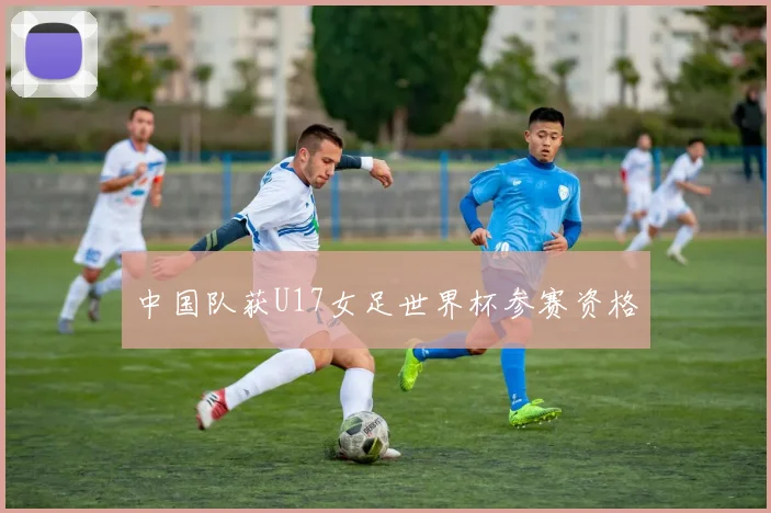 中国队获U17女足世界杯参赛资格