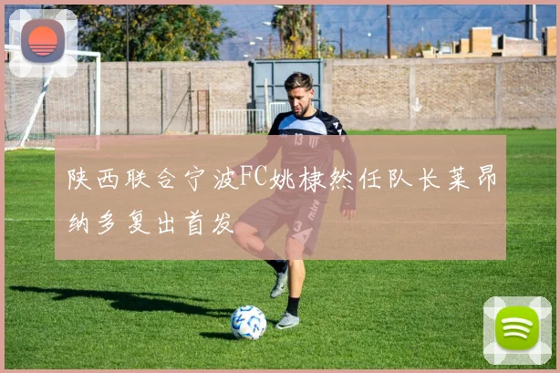 陕西联合宁波FC姚棣然任队长莱昂纳多复出首发