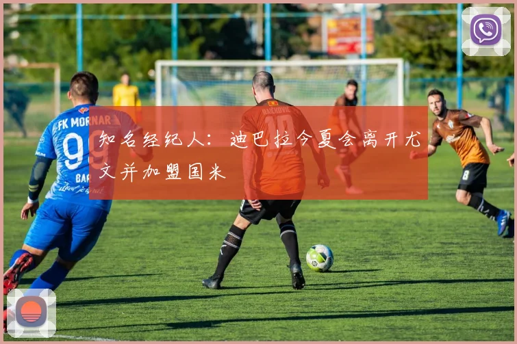 知名经纪人：迪巴拉今夏会离开尤文并加盟国米